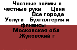 Частные займы в честные руки!  › Цена ­ 2 000 000 - Все города Услуги » Бухгалтерия и финансы   . Московская обл.,Жуковский г.